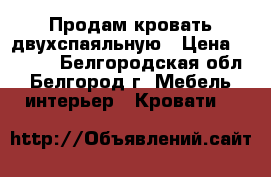 Продам кровать двухспаяльную › Цена ­ 5 000 - Белгородская обл., Белгород г. Мебель, интерьер » Кровати   